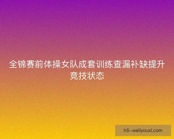 全锦赛前体操女队成套训练查漏补缺提升竞技状态