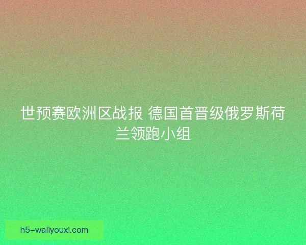 世预赛欧洲区战报 德国首晋级俄罗斯荷兰领跑小组