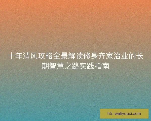 十年清风攻略全景解读修身齐家治业的长期智慧之路实践指南